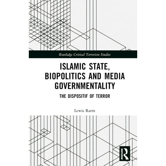 Routledge Critical Terrorism Studies Islamic State, Biopolitics and Media Governmentality: The Dispositif of Terror, (Hardcover)
