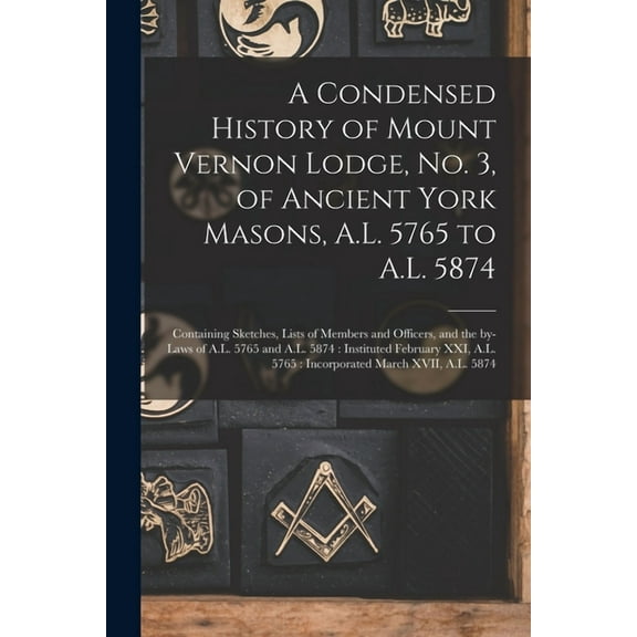 A Condensed History of Mount Vernon Lodge, No. 3, of Ancient York Masons, A.L. 5765 to A.L. 5874 : Containing Sketches, Lists of Members and Officers,