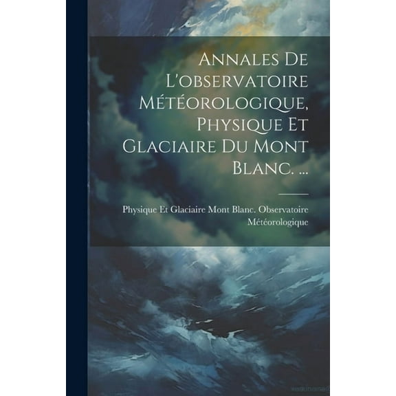 Annales De L'observatoire Météorologique, Physique Et Glaciaire Du Mont Blanc. ... (Paperback)