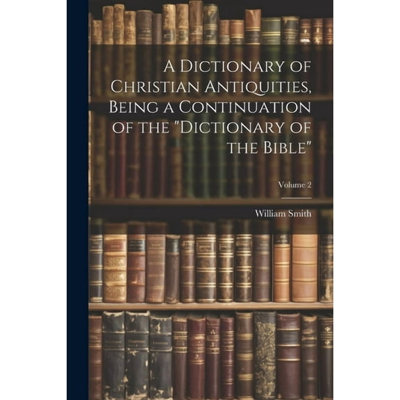 A Dictionary of Christian Antiquities, Being a Continuation of the "Dictionary of the Bible"; Volume 2 (Paperback)