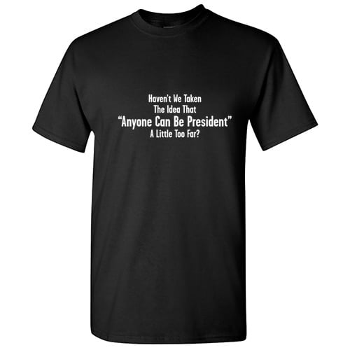 Haven't We Taken The Idea That Anyone Can Be President a Little Too Far Offensive Tshirt Novelty Humor Graphic Tees Political Gift For Xmas Birthday Funny Sarcastic T Shirt Haven't We Taken The Idea That Anyone Can Be President a Little Too Far Offensive Tshirt Novelty Humor Graphic Tees Political Gift For Xmas Birthday Funny Sarcastic T Shirt