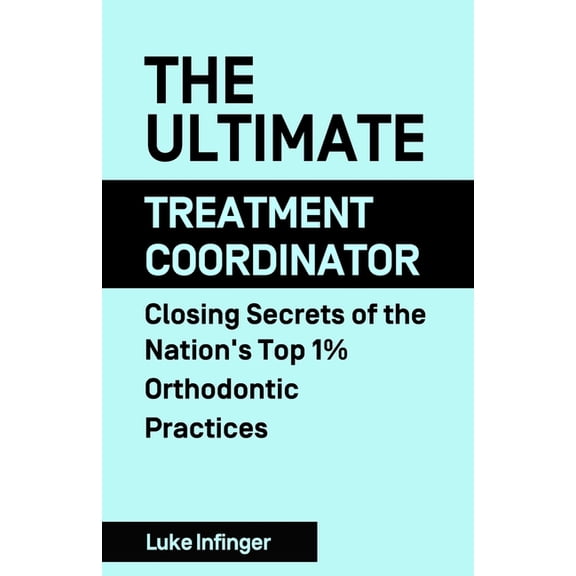 The Ultimate Treatment Coordinator: Closing Secrets of the Nation's Top 1% Orthodontic Practices, (Paperback)