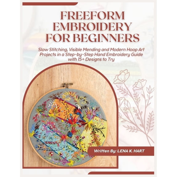Freeform Embroidery for Beginners: Slow Stitching, Visible Mending and Modern Hoop Art Projects in a Step-by-Step Hand E, (Paperback)