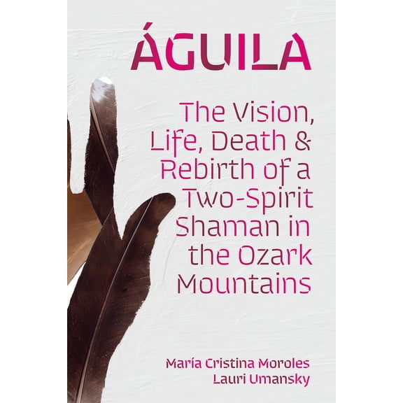 Ãguila: The Vision, Life, Death, and Rebirth of a Two-Spirit Shaman in the Ozark Mountains, (Hardcover)