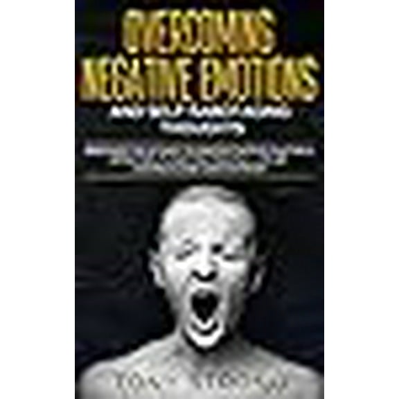 Overcoming Negative Emotions and Self-Sabotaging Thoughts: Discover the 67 Easy to Master Tactics that will Effectively Lead You to a Full life of Hap