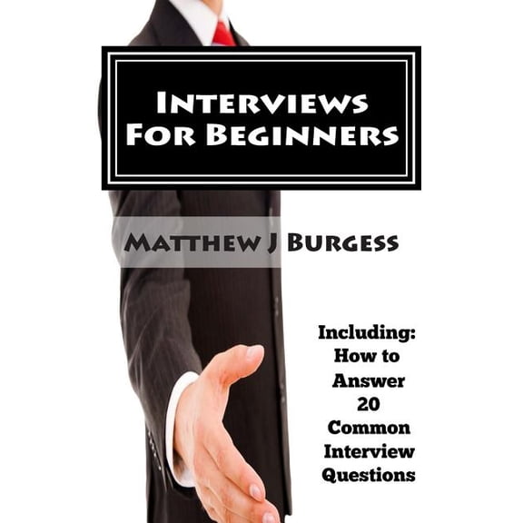 Interviews For Beginners: Including: How to Answer 20 Common Interview Questions Paperback 150321995X 9781503219953 Mr Matthew J Burgess