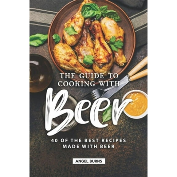 The Guide to Cooking with Beer: 40 of the Best Recipes Made with Beer