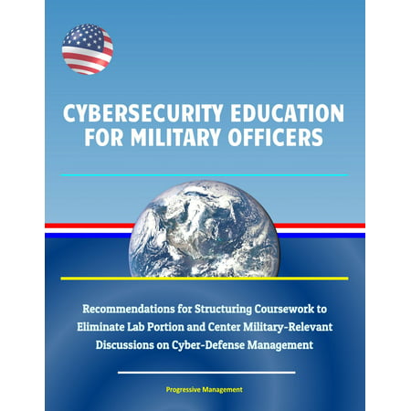Cybersecurity Education for Military Officers: Recommendations for Structuring Coursework to Eliminate Lab Portion and Center Military-Relevant Discussions on Cyber-Defense Management - (Best Jobs For Transitioning Military Officers)