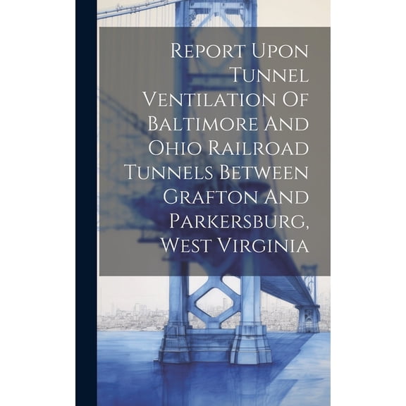 Report Upon Tunnel Ventilation Of Baltimore And Ohio Railroad Tunnels Between Grafton And Parkersburg, West Virginia (Hardcover)