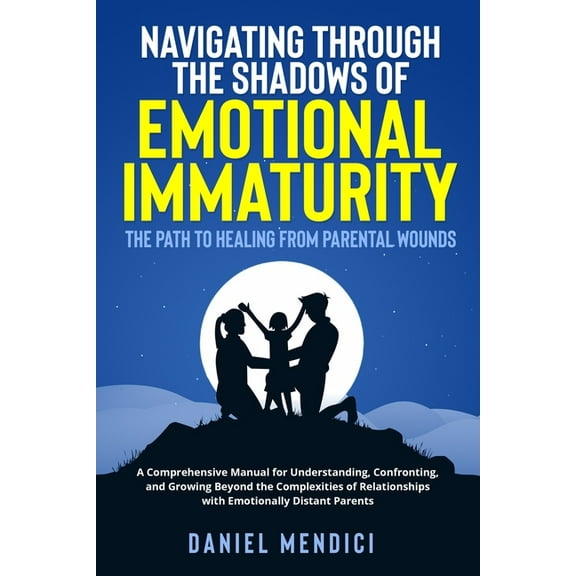 Navigating Through the Shadows of Emotional Immaturity: A Comprehensive Manual for Understanding, Confronting, and Growi, (Paperback)