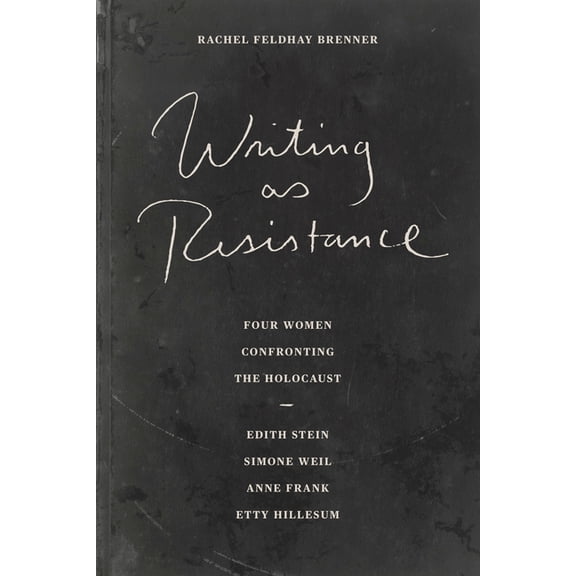Writing as Resistance: Four Women Confronting the Holocaust: Edith Stein, Simone Weil, Anne Frank, Etty Hillesum, (Paperback)
