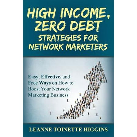 High Income, Zero Debt Strategies for Network Marketers : Easy, Effective, and Free Ways on How to Boost Your Network Marketing (Best Way To Network Market)