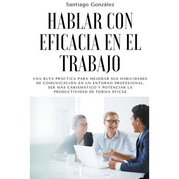 Hablar con eficacia en el trabajo: Una ruta prÃ¡ctica para mejorar sus habilidades de comunicaciÃ³n en un entorno profesio, (Paperback)