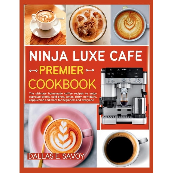 Ninja Luxe Cafe Premier Cookbook: The ultimate homemade coffee recipes to enjoy espresso drinks, cold brew, lattes, dair, (Paperback)