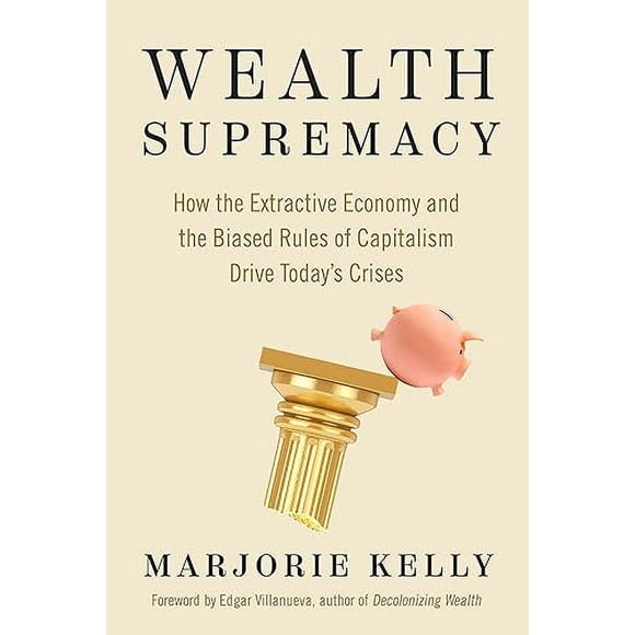 Wealth Supremacy: How the Extractive Economy and the Biased Rules of Capitalism Drive Today’s Crises