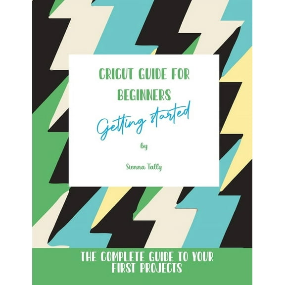 Cricut Guide For Beginners: Getting Started! The Complete Guide To Your First Projects, (Paperback)