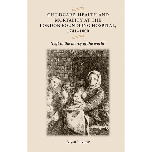 Childcare, Health and Mortality in the London Foundling Hospital, 1741-1800: 'Left to the Mercy of the World', (Paperback)