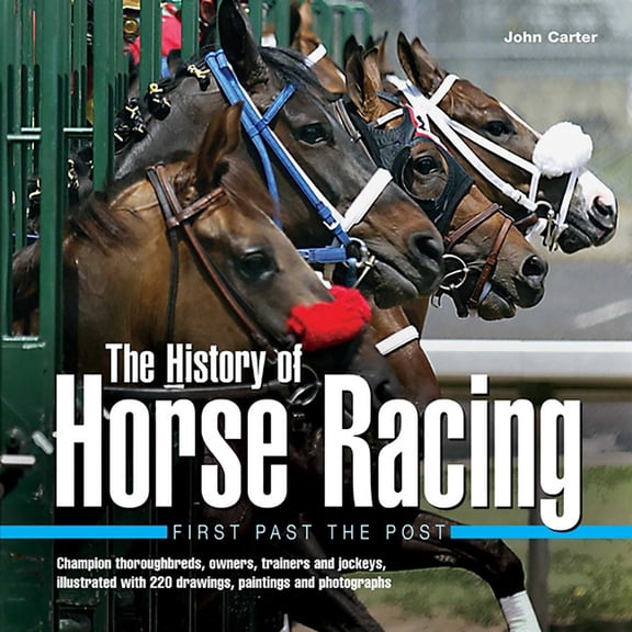 The History of Horse Racing: First Past the Post: Champion Thoroughbreds, Owners, Trainers and Jockeys, Illustrated with, (Hardcover)