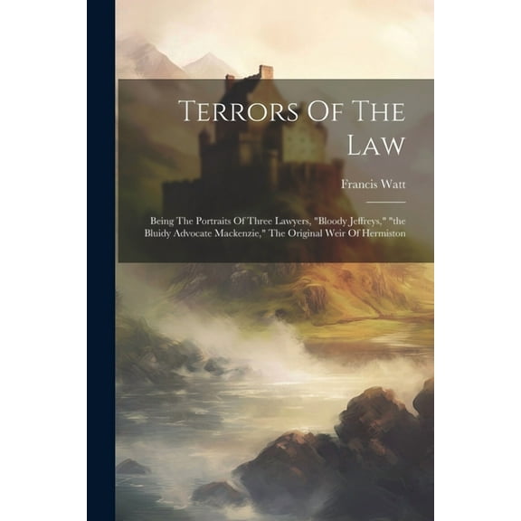 Terrors Of The Law : Being The Portraits Of Three Lawyers, "bloody Jeffreys," "the Bluidy Advocate Mackenzie," The Original Weir Of Hermiston (Paperback)