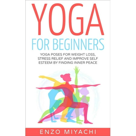 Yoga: for Beginners: Yoga Poses for Weight Loss, Stress Relief and Improve Self Esteem by Finding Inner Peace -
