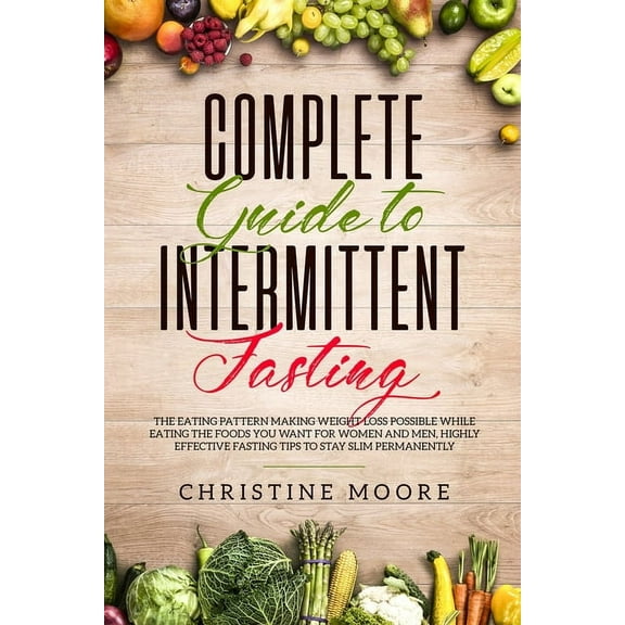 Complete Guide to Intermittent Fasting: The Eating Pattern Making Weight Loss Possible While Eating the Foods You Want f, (Paperback)
