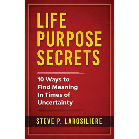 Life Purpose Secrets: 10 Ways to Find Meaning In Times of Uncertainty, (Paperback)