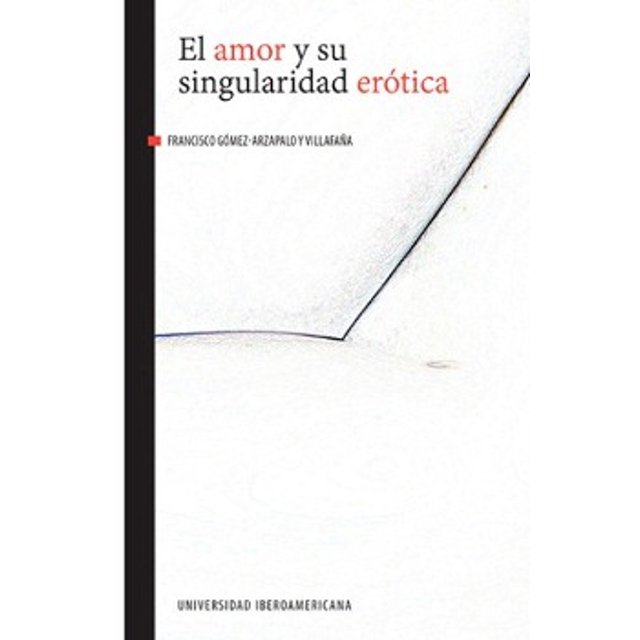 EL AMOR Y SU SINGULARIDAD ERÓTICA UNIVERSIDAD IBEROAMERICANA FRANCISCO GOMEZ ARZAPALO Y VILLAFAÑA