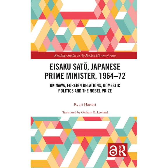 Routledge Studies in the Modern History  Eisaku Sato, Japanese Prime Minister, 1964-72: Okinawa, Foreign Relations, Domestic Politics and the Nobel Prize, (Paperback)