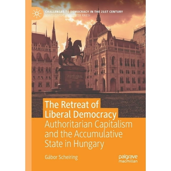 Challenges to Democracy in the 21st Cent The Retreat of Liberal Democracy: Authoritarian Capitalism and the Accumulative State in Hungary, (Paperback)