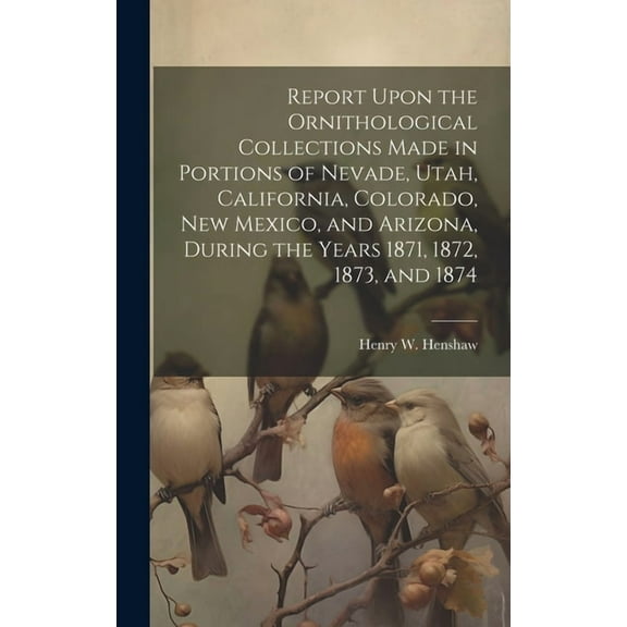 Report Upon the Ornithological Collections Made in Portions of Nevade, Utah, California, Colorado, New Mexico, and Arizona, During the Years 1871, 1872, 1873, and 1874 (Hardcover)
