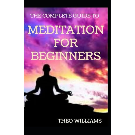 The Complete Guide to Meditation for Beginnners : Essential Meditations to Reduce Stress, Improve Mental Health, and Be Peaceful Minded (Paperback)