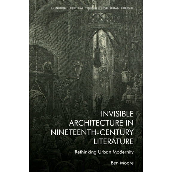 Edinburgh Critical Studies in Victorian  Invisible Architecture in Nineteenth-Century Literature: Rethinking Urban Modernity, (Hardcover)