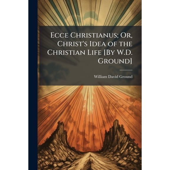 Ecce Christianus; Or, Christ's Idea of the Christian Life [By W.D. Ground], (Paperback)