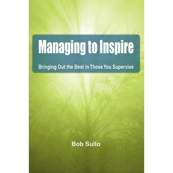 Managing to Inspire : Bringing Out the Best in Those You Supervise