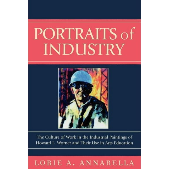Portraits of Industry: The Culture of Work in the Industrial Paintings of Howard L. Worner and Their Use in Arts Educati, (Paperback)