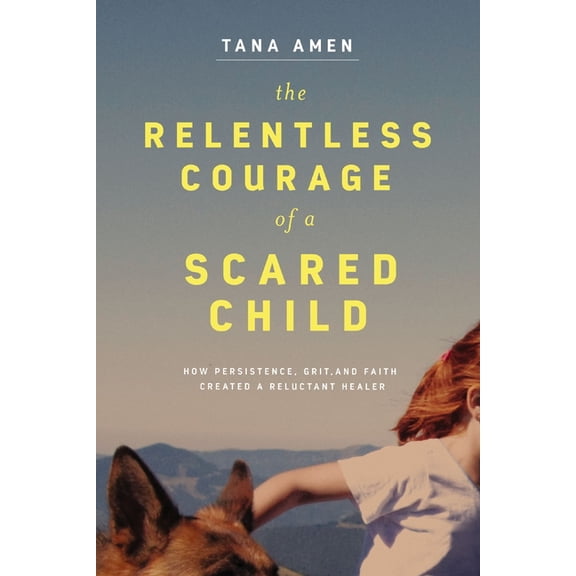 The Relentless Courage of a Scared Child: How Persistence, Grit, and Faith Created a Reluctant Healer, (Paperback)