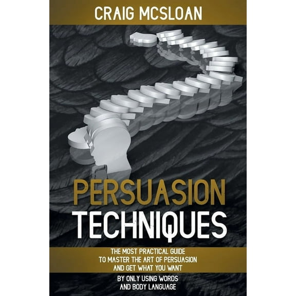 Persuasion Techniques: The Most Practical Guide To Master The Art Of Persuasion And Get What You Want By Only Using Words And Body Language (Paperback)