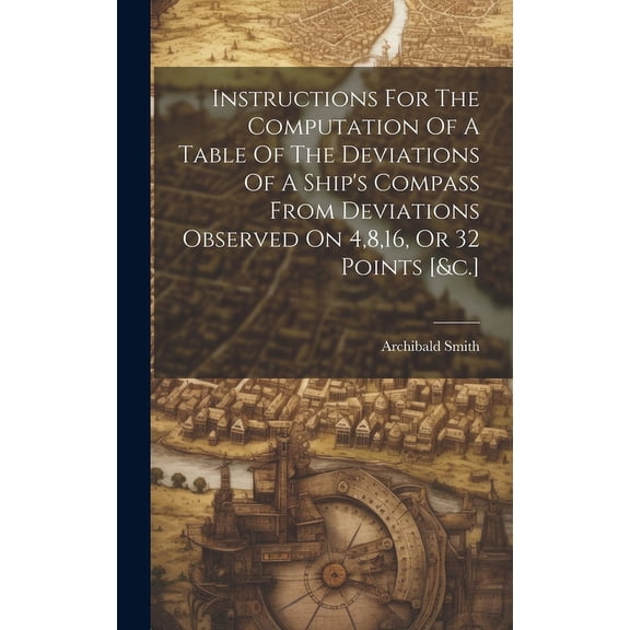 Instructions For The Computation Of A Table Of The Deviations Of A Ship's Compass From Deviations Observed On 4,8,16, Or, (Hardcover)