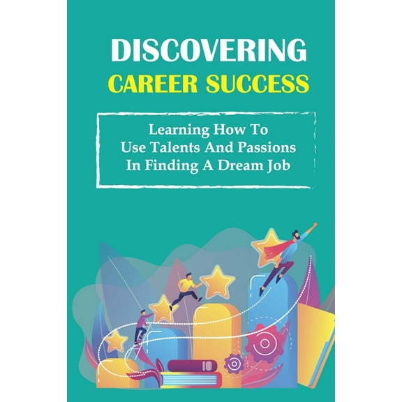 Discovering Career Success : Learning How To Use Talents And Passions In Finding A Dream Job: Step Out Of A Career (Paperback)
