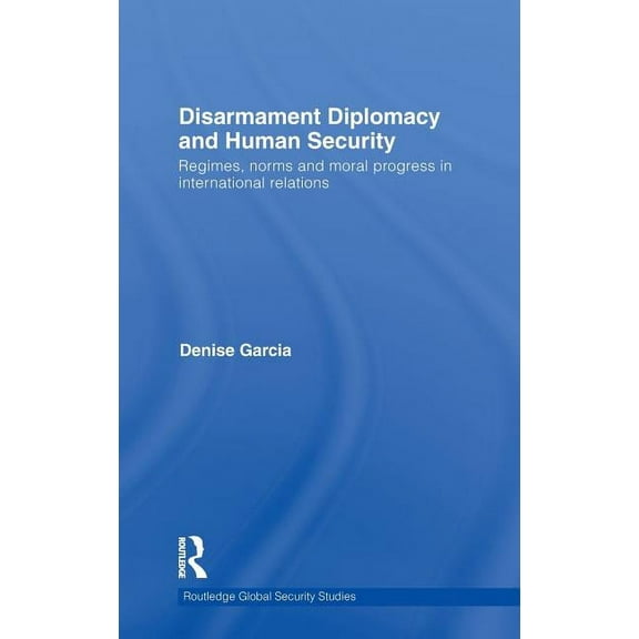 Routledge Global Security Studies Disarmament Diplomacy and Human Security: Regimes, Norms and Moral Progress in International Relations, Book 23, (Hardcover)