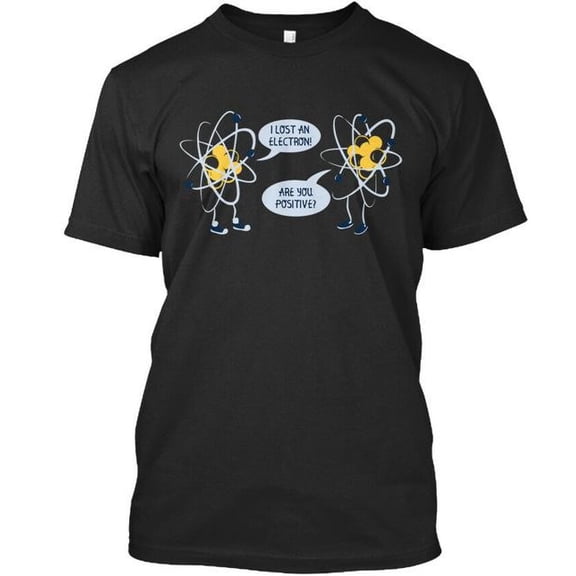 I Lost An Electron Are You Positive T-Shirt Made in USA S to 5XL
