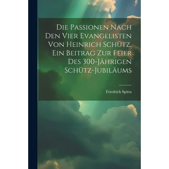 Die Passionen nach den vier Evangelisten von Heinrich Schütz. Ein Beitrag zur Feier des 300-jährigen Schütz-Jubiläums (Paperback)