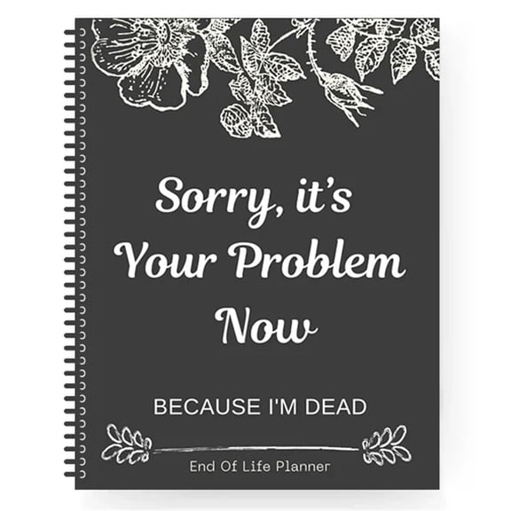 Sorry It’s Your Problem Now Because I'm Dead: Funny End Of Life Planner Organizer Workbook Humorous Estate Planning Book for End Of Life Arrangement