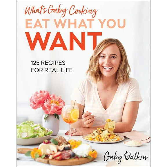 What's Gaby Cooking: Eat What You Want: 125 Recipes for Real Life (Hardcover)
