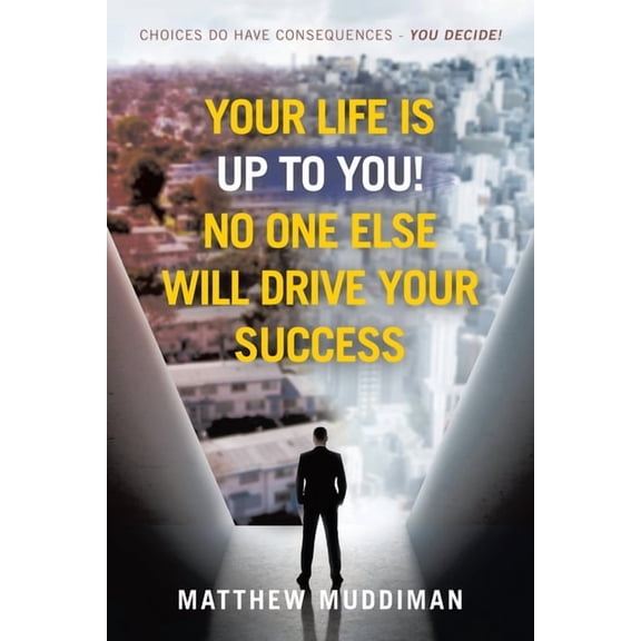 Your Life is Up to You! No One Else Will Drive Your Success: Choices Do Have Consequences - You Decide!, (Paperback)