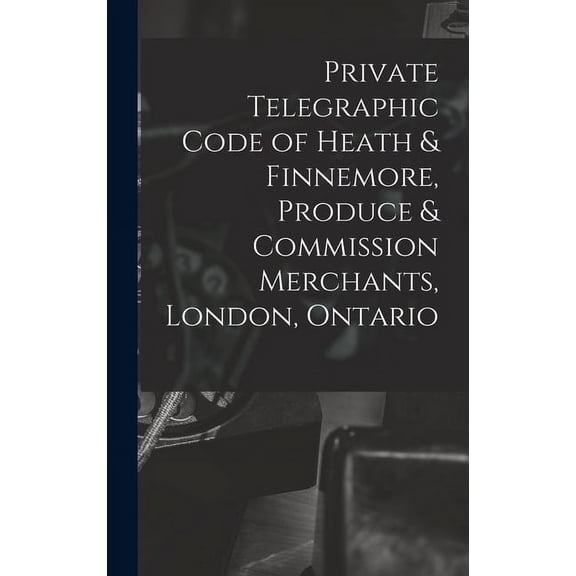Private Telegraphic Code of Heath & Finnemore, Produce & Commission Merchants, London, Ontario [microform] (Hardcover)