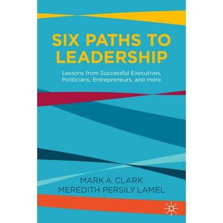 Six Paths to Leadership: Lessons from Successful Executives, Politicians, Entrepreneurs, and More (Hardcover)