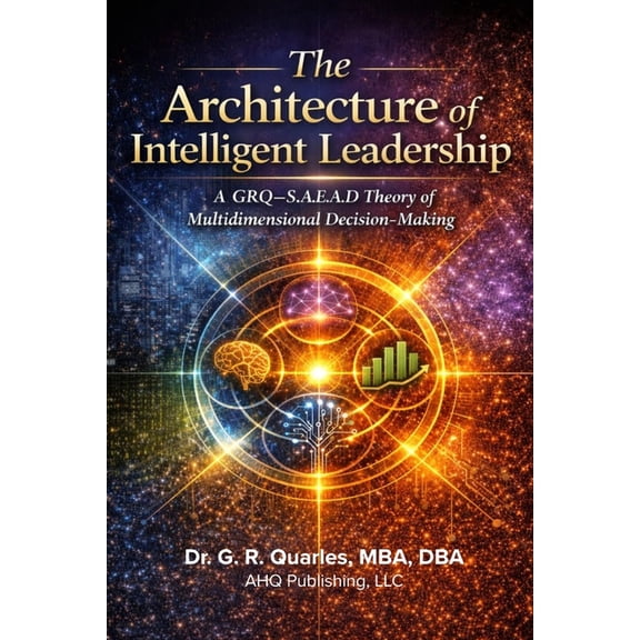 The Architecture of Intelligent Leadership: A GRQ-S.A.E.A.D. Theory of Multidimensional Decision-Making, (Paperback)