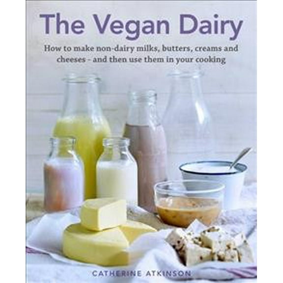 The Vegan Dairy : How to Make Your Own Non-dairy Milks, Butters, Ice Creams and Cheeses - and Use Them in Delectable Desserts, Bakes and Cakes (Hardcover)