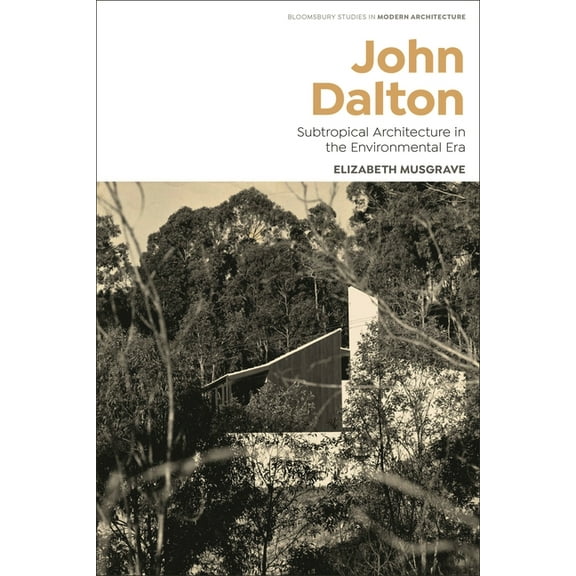 Bloomsbury Studies in Modern Architectur John Dalton: Subtropical Modernism and the Turn to Environment in Australian Architecture, (Hardcover)